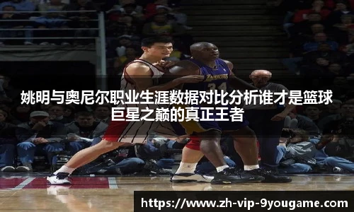 姚明与奥尼尔职业生涯数据对比分析谁才是篮球巨星之巅的真正王者