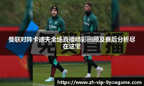 曼联对阵卡迪夫全场直播精彩回顾及赛后分析尽在这里