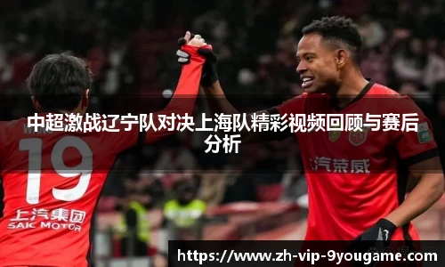 中超激战辽宁队对决上海队精彩视频回顾与赛后分析