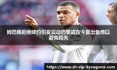姆巴佩拒绝续约引发震动巴黎或在今夏出售他以避免损失