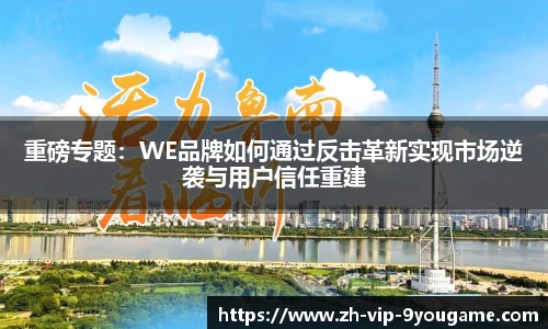 重磅专题：WE品牌如何通过反击革新实现市场逆袭与用户信任重建